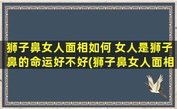 狮子鼻女人面相如何 女人是狮子鼻的命运好不好(狮子鼻女人面相如何？命运会好吗？快来看！)